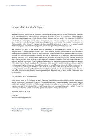176

Individual Financial Statement

Independent Auditor’s Report

Independent Auditor’s Report
We have audited the annual financial statements, comprising the balance sheet, the income statement and the notes
to the financial statements, together with the bookkeeping system and its report on the position of the Company and
the Group prepared by Klöckner & Co SE, Duisburg, for the business year from January 1 to December 31, 2013. The
maintenance of the books and records and the preparation of the annual financial statements and management report in accordance with German commercial law and supplementary provisions of the articles of incorporation are
the responsibility of the Company’s management. Our responsibility is to express an opinion on the annual financial
statements, together with the bookkeeping system, and the management report based on our audit.
We conducted our audit of the annual financial statements in accordance with Section 317 HGB (“Handelsgesetzbuch”: “German Commercial Code”) and German generally accepted standards for the audit of financial
statements promulgated by the Institut der Wirtschaftsprüfer (IDW). Those standards require that we plan and perform the audit such that misstatements materially affecting the presentation of the net assets, financial position and
results of operations in the annual financial statements in accordance with German principles of proper accounting
and in the management report are detected with reasonable assurance. Knowledge of the business activities and the
economic and legal environment of the Company and expectations as to possible misstatements are taken into account
in the determination of audit procedures. The effectiveness of the accounting-related internal control system and the
evidence supporting the disclosures in the books and records, the annual financial statements and the management report are examined primarily on a test basis within the framework of the audit. The audit includes assessing the accounting principles used and significant estimates made by management, as well as evaluating the overall presentation of the annual financial statements and management report. We believe that our audit provides a reasonable basis
for our opinion.
Our audit has not led to any reservations.
In our opinion, based on the findings of our audit, the annual financial statements comply with the legal requirements
and the supplementary provisions of the articles of incorporation and give a true and fair view of the net assets, financial
position and results of operations of the Company in accordance with German principles of proper accounting. The
management report is consistent with the annual financial statements and as a whole provides a suitable view of the
Company’s position and suitably presents the opportunities and risks of future development.
Düsseldorf, February 24, 2014
KPMG AG
Wirtschaftsprüfungsgesellschaft

Prof. Dr. Kai Christian Andrejewski
Wirtschaftsprüfer

Klöckner & Co SE

Annual Report 2013

Dr. Markus Zeimes
Wirtschaftsprüfer

 