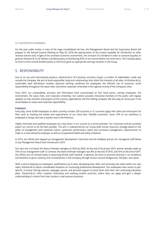 Overview

Group Management Report

Financial Statements

Services

4.3 DIVIDEND PLANNING
For the year under review, in view of the large consolidated net loss, the Management Board and the Supervisory Board will
propose to the Annual General Meeting on May 23, 2014 the appropriation of net income available for distribution to other
revenue reserves and, in light of the uncertain economic environment, the omission of a dividend in order to conserve liquidity. In
general, Klöckner & Co SE follows a dividend policy of distributing 30% of net income before one-time items. The Company plans
to return to this normal dividend policy in the future given an appropriate earnings situation in the Group.

5. RESPONSIBILITY
Due to its size and international presence, Klöckner & Co SE’s business activities impact a number of stakeholders inside and
outside the Company. We aim to build responsible, long-term relationships that reflect the interests of all sides. At Klöckner & Co,
sustainable steel distribution involves optimum working conditions for employees, the efficient use of resources, social
responsibility throughout the value chain, and active corporate citizenship in the regional vicinity of the Company’s sites.
Since 2012, our sustainability activities and information have concentrated on four focal points, namely employees, the
environment, the value chain, and corporate citizenship. Our website provides interested members of the public with regular
updates on new activities and projects at the country organizations and the holding company. We also play an active part in the
social debate on values and corporate responsibility.
Employees
Every day, some 9,600 employees at what currently number 220 locations in 15 countries apply their skills and enthusiasm for
their work to meeting the wishes and requirements of our more than 146,000 customers. Some 73% of our workforce is
employed in Europe and over a quarter now in the Americas.
Highly motivated and qualified employees are a key factor in our success as a service provider. Our customers and we ourselves
expect our service to be the best possible. This aim is underpinned by our Group-wide human resources strategy based on the
pillars of management and corporate culture, systematic performance, talent and succession management, improvements to
make us a more attractive employer as well as occupational health and safety initiatives.
In 2013, we refined and stepped up management development interviews and the feedback process for managerial staff below
Group Management Board level introduced in 2012.
Our own aim is to boost the share of female managers to 20% by 2020. At the end of fiscal year 2013, women already made up
14% of our management staff. In contrast, the share of female managers was 8% at the end of 2010, and 10% at the end of 2011.
Our efforts are not limited solely to advancing female staff, however. In general, we strive to promote diversity in our workforce
and therefore to grow creativity and innovativeness in the Company through various cultural backgrounds, lifestyles, and values.
With a view to keeping our employees’ qualifications up to date, developing their skills, and nurturing new talent within our own
ranks, Klöckner & Co places considerable emphasis on continuing professional development. Our employees have access to jobspecific, in-house training sessions, language courses, and personal support to assist them with their own continuing education
plans. Klöckner & Co offers students internships and working student positions, where they can apply and gain a deeper
understanding of content from their studies in real business situations.

55

 