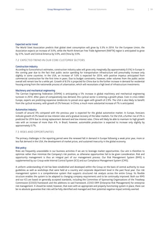 Overview

Group Management Report

Financial Statements

Services

Expected sector trend
The World Steel Association predicts that global steel consumption will grow by 3.3% in 2014. For the European Union, the
Association expects an increase of 3.0%, while the North American Free Trade Agreement (NAFTA) region is anticipated to grow
by 3.1%, South and Central America by 5.0%, and China by 3.0%.

7.2 EXPECTED TREND IN OUR CORE CUSTOMER SECTORS
Construction industry
According to Euroconstruct estimates, construction industry sales will grow only marginally (by approximately 0.5%) in Europe in
the coming year due to the fact that public sector spending for transportation infrastructure will presumably increase only
slightly in some countries. In the USA, an increase of 1.6% is expected for 2014, with positive impetus anticipated from
commercial construction for the first time in years. Due to budget constraints, however, order volumes from the public sector
overall will remain low for a while yet. Growth of 8.5% is projected for China due to the further increase in demand for residential
housing arising from the nationwide process of urbanization, which will necessitate a high level of infrastructure investments.
Machinery and mechanical engineering
The German Engineering Federation (VDMA) is anticipating a 5% increase in global machinery and mechanical engineering
turnover in 2014. After years of comparatively low demand, this cyclical sector is entering a growth phase. Even in crisis-ridden
Europe, experts are predicting expansive tendencies to prevail once again with growth of 2.9%. The USA is also likely to benefit
from the cyclical recovery, with growth of 2% forecast. In China, a much more substantial increase of 7% is anticipated.
Automotive industry
Growth of around 4% compared with the previous year is expected for the global automotive market. In Europe, forecasts
indicate growth of 2% based on low interest rates and a gradual recovery of the labor markets. For the USA, a further rise of 3% is
predicted for 2014 due to strong replacement demand and low interest rates. China will likely be able to maintain its high growth
rate with an increase of more than 4 %. In Brazil, however, automobile production is expected to increase only slightly by
approximately 0.7%.

7.3 RISKS AND OPPORTUNITIES
The primary challenges in the reporting period were the renewed fall in demand in Europe following a weak prior year, more or
less flat demand in the USA, the development of market prices, and sustained insecurity in the global economy.
Risk policy
Risks are frequently unavoidable in our business activities if we are to leverage market opportunities. Our aim is therefore to
optimize rather than minimize the Company’s risk position, as otherwise opportunities fail to be given consideration. Risk and
opportunity management is thus an integral part of our management process. Our Risk Management System (RMS) is
supplemented by our Group-wide Internal Control System (ICS) and our Compliance Management System (CMS).
A uniform understanding of risk has been established and developed within the Group on the basis of central authority to issue
guidelines as well as workshops that were held at a country and corporate department level in the past fiscal year. Our risk
management system is a comprehensive system that supports structured risk analysis across the entire Group. Its flexible
structure enables the system to be adapted to changing company requirements and to be continually improved. Both our RMS
and our ICS are based on generally accepted standards, including the Committee of Sponsoring Organizations of the Treadway
Commission (COSO) framework and the additions to said framework ,COSO ERM (Enterprise Risk Management) for enterprise
risk management. It should be noted, however, that even with an appropriate and properly functioning system in place, there can
be no absolute guarantee that risks will be fully identified and managed and their potential negative impact entirely averted.

59

 