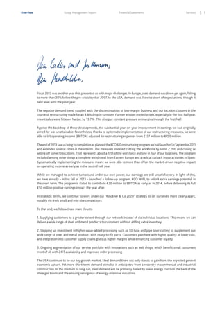 Overview

Group Management Report

Financial Statements

Services

Fiscal 2013 was another year that presented us with major challenges. In Europe, steel demand was down yet again, falling
to more than 30% below the pre-crisis level of 2007. In the USA, demand was likewise short of expectations, though it
held level with the prior year.
The negative demand trend coupled with the discontinuation of low-margin business and our location closures in the
course of restructuring made for an 8.8% drop in turnover. Further erosion in steel prices, especially in the first half year,
meant sales were hit even harder, by 13.7%. This also put constant pressure on margins through the first half.
Against the backdrop of these developments, the substantial year-on-year improvement in earnings we had originally
aimed for was unattainable. Nonetheless, thanks to systematic implementation of our restructuring measures, we were
able to lift operating income (EBITDA) adjusted for restructuring expenses from €137 million to €150 million.
The end of 2013 saw us bring to completion as planned the KCO 6.0 restructuring program we had launched in September 2011
and extended several times in the interim. The measures involved cutting the workforce by some 2,200 and closing or
selling off some 70 locations. That represents about a fifth of the workforce and one in four of our locations. The program
included among other things a complete withdrawal from Eastern Europe and a radical cutback in our activities in Spain.
Systematically implementing the measures meant we were able to more than offset the market-driven negative impact
on operating income as early as in the second half year.
While we managed to achieve turnaround under our own power, our earnings are still unsatisfactory. In light of this,
we have already – in the fall of 2013 – launched a follow-up program, KCO WIN, to unlock extra earnings potential in
the short term. The program is slated to contribute €20 million to EBITDA as early as in 2014, before delivering its full
€50 million positive earnings impact the year after.
In strategic terms, we continue to work under our “Klöckner & Co 2020” strategy to set ourselves more clearly apart,
notably vis-à-vis small and mid-size competitors.
To that end, we follow three main thrusts:
1. Supplying customers to a greater extent through our network instead of via individual locations. This means we can
deliver a wide range of steel and metal products to customers without adding extra inventory.
2. Stepping up investment in higher value-added processing such as 3D tube and pipe laser cutting to supplement our
wide range of steel and metal products with ready-to-fit parts. Customers gain here with higher quality at lower cost,
and integration into customer supply chains gives us higher margins while enhancing customer loyalty.
3. Ongoing augmentation of our service portfolio with innovations such as web shops, which benefit small customers
most of all with 24/7 availability and improved order processing.
The USA continues to be our key growth market. Steel demand there not only stands to gain from the expected general
economic upturn. Yet more short-term demand stimulus is anticipated from a recovery in commercial and industrial
construction. In the medium to long run, steel demand will be primarily fueled by lower energy costs on the back of the
shale gas boom and the ensuing resurgence of energy-intensive industries.

3

 