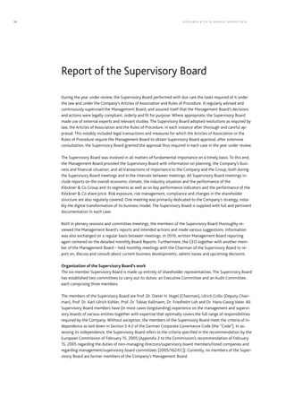 During the year under review, the Supervisory Board performed with due care the tasks required of it under
the law and under the Company’s Articles of Association and Rules of Procedure. It regularly advised and
continuously supervised the Management Board, and assured itself that the Management Board’s decisions
and actions were legally compliant, orderly and fit for purpose. Where appropriate, the Supervisory Board
made use of external experts and relevant studies. The Supervisory Board adopted resolutions as required by
law, the Articles of Association and the Rules of Procedure, in each instance after thorough and careful ap-
praisal. This notably included legal transactions and measures for which the Articles of Association or the
Rules of Procedure require the Management Board to obtain Supervisory Board approval; after extensive
consultation, the Supervisory Board granted the approval thus required in each case in the year under review.
The Supervisory Board was involved in all matters of fundamental importance on a timely basis. To this end,
the Management Board provided the Supervisory Board with information on planning, the Company’s busi-
ness and financial situation, and all transactions of importance to the Company and the Group, both during
the Supervisory Board meetings and in the intervals between meetings. All Supervisory Board meetings in-
clude reports on the overall economic climate, the industry situation and the performance of the
Klöckner & Co Group and its segments as well as on key performance indicators and the performance of the
Klöckner & Co share price. Risk exposure, risk management, compliance and changes in the shareholder
structure are also regularly covered. One meeting was primarily dedicated to the Company’s strategy, nota-
bly the digital transformation of its business model. The Supervisory Board is supplied with full and pertinent
documentation in each case.
Both in plenary sessions and committee meetings, the members of the Supervisory Board thoroughly re-
viewed the Management Board’s reports and intended actions and made various suggestions. Information
was also exchanged on a regular basis between meetings. In 2016, written Management Board reporting
again centered on the detailed monthly Board Reports. Furthermore, the CEO together with another mem-
ber of the Management Board – held monthly meetings with the Chairman of the Supervisory Board to re-
port on, discuss and consult about current business developments, salient issues and upcoming decisions.
Organization of the Supervisory Board’s work
The six-member Supervisory Board is made up entirely of shareholder representatives. The Supervisory Board
has established two committees to carry out its duties: an Executive Committee and an Audit Committee,
each comprising three members.
The members of the Supervisory Board are Prof. Dr. Dieter H. Vogel (Chairman), Ulrich Grillo (Deputy Chair-
man), Prof. Dr. Karl-Ulrich Köhler, Prof. Dr. Tobias Kollmann, Dr. Friedhelm Loh and Dr. Hans-Georg Vater. All
Supervisory Board members have (in most cases longstanding) experience on the management and supervi-
sory boards of various entities together with expertise that optimally covers the full range of responsibilities
required by the Company. Without exception, the members of the Supervisory Board meet the criteria of in-
dependence as laid down in Section 5.4.2 of the German Corporate Governance Code (the “Code”). In as-
sessing its independence, the Supervisory Board refers to the criteria specified in the recommendation by the
European Commission of February 15, 2005 (Appendix 2 to the Commission’s recommendation of February
15, 2005 regarding the duties of non-managing directors/supervisory board members/listed companies and
regarding management/supervisory board committees [2005/162/EC]). Currently, no members of the Super-
visory Board are former members of the Company’s Management Board.
Report of the Supervisory Board
KLÖC KNER & C O SE ANNUAL REPORT 201610
 