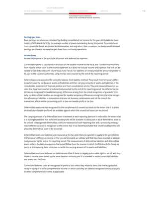 TO OUR SH AR EHO LDERS
G ROUP M A NAGEM EN T
RE PORT F INANCIAL S TATEME NTS SE RVICES 115
Consolidated Financial Statements
Notes to the consolidated financial statements
Earnings per share
Basic earnings per share are calculated by dividing consolidated net income for the year attributable to share-
holders of KlöcknerCoSE by the average number of shares outstanding during the period. Potential shares
from convertible bonds are treated as dilutive when, and only when, their conversion to shares would decrease
earnings per share or increase loss per share from continuing operations.
Income taxes
Income tax expense is the sum total of current and deferred tax expenses.
Current tax expense is calculated on the basis of the taxable income for the fiscal year. Taxable income differs
from income before taxes in the income statement as it does not include income and expenses that will not be
taxable or tax deductible until future fiscal years if at all. Tax liabilities are measured at the amount expected to
be paid to the taxation authorities, using the tax rates enacted by the end of the reporting period.
Deferred taxes are accounted for using the balance sheet liability method. They result from temporary differ-
ences between the tax bases of assets and liabilities and their carrying amounts of assets and liabilities in the
consolidated statement of financial position and from consolidation entries. They are measured based on tax
rates that have been enacted or substantively enacted by the end of the reporting period. No deferred tax lia-
bilities are recognized for taxable temporary differences arising from the initial recognition of goodwill. Simi-
larly, no deferred tax liabilities are recognized for taxable temporary differences arising from the initial recogni-
tion of assets or liabilities in transactions that are not business combinations and, at the time of the
transaction, affect neither accounting profit or loss nor taxable profit or tax loss.
Deferred tax assets are also recognized for the carryforward of unused tax losses to the extent that it is proba-
ble that future taxable profit will be available against which the unused tax losses can be utilized.
The carrying amount of a deferred tax asset is reviewed at each reporting date and is reduced to the extent that
it is no longer probable that sufficient taxable profit will be available to allow part or all of deferred tax asset to
be utilized. Unrecognized deferred tax assets are reassessed at each reporting date and a previously unrecog-
nized deferred tax asset is recognized to the extent that it has become probable that future taxable profits will
allow the deferred tax asset to be recovered.
Deferred tax assets and liabilities are measured at the tax rates that are expected to apply to the period when
the temporary differences reverse or the loss carryforwards are utilized and that have been enacted or substan-
tively enacted by the end of the reporting period. The measurement of deferred tax liabilities and deferred tax
assets reflects the tax consequences that would follow from the manner in which the KlöcknerCo Group ex-
pects, at the reporting date, to recover or settle the carrying amount of its assets and liabilities.
Deferred tax assets and deferred tax liabilities are offset if there is a legally enforceable right to set off and they
relate to income taxes levied by the same taxation authority and it is intended to settle current tax liabilities
and assets on a net basis.
Current and deferred taxes are recognized in profit or loss unless they relate to items that are recognized di-
rectly in equity or in other comprehensive income, in which case they are likewise recognized directly in equity
or other comprehensive income, as applicable.
 