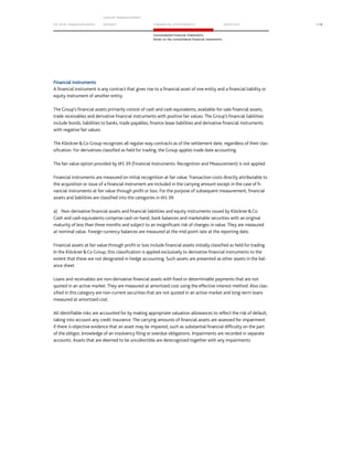 TO OUR SH AR EHO LDERS
G ROUP M A NAGEM EN T
RE PORT F INANCIAL S TATEME NTS SE RVICES 119
Consolidated Financial Statements
Notes to the consolidated financial statements
Financial instruments
A financial instrument is any contract that gives rise to a financial asset of one entity and a financial liability or
equity instrument of another entity.
The Group’s financial assets primarily consist of cash and cash equivalents, available-for-sale financial assets,
trade receivables and derivative financial instruments with positive fair values. The Group’s financial liabilities
include bonds, liabilities to banks, trade payables, finance lease liabilities and derivative financial instruments
with negative fair values.
The KlöcknerCo Group recognizes all regular-way contracts as of the settlement date, regardless of their clas-
sification. For derivatives classified as held for trading, the Group applies trade date accounting.
The fair value option provided by IAS 39 (Financial Instruments: Recognition and Measurement) is not applied.
Financial instruments are measured on initial recognition at fair value. Transaction costs directly attributable to
the acquisition or issue of a financial instrument are included in the carrying amount except in the case of fi-
nancial instruments at fair value through profit or loss. For the purpose of subsequent measurement, financial
assets and liabilities are classified into the categories in IAS 39.
a) Non-derivative financial assets and financial liabilities and equity instruments issued by KlöcknerCo
Cash and cash equivalents comprise cash on hand, bank balances and marketable securities with an original
maturity of less than three months and subject to an insignificant risk of changes in value. They are measured
at nominal value. Foreign currency balances are measured at the mid-point rate at the reporting date.
Financial assets at fair value through profit or loss include financial assets initially classified as held for trading.
In the KlöcknerCo Group, this classification is applied exclusively to derivative financial instruments to the
extent that these are not designated in hedge accounting. Such assets are presented as other assets in the bal-
ance sheet.
Loans and receivables are non-derivative financial assets with fixed or determinable payments that are not
quoted in an active market. They are measured at amortized cost using the effective interest method. Also clas-
sified in this category are non-current securities that are not quoted in an active market and long-term loans
measured at amortized cost.
All identifiable risks are accounted for by making appropriate valuation allowances to reflect the risk of default,
taking into account any credit insurance. The carrying amounts of financial assets are assessed for impairment
if there is objective evidence that an asset may be impaired, such as substantial financial difficulty on the part
of the obligor, knowledge of an insolvency filing or overdue obligations. Impairments are recorded in separate
accounts. Assets that are deemed to be uncollectible are derecognized together with any impairments.
 