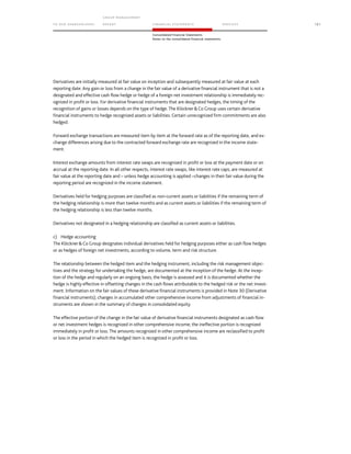 TO OUR SH AR EHO LDERS
G ROUP M A NAGEM EN T
RE PORT F INANCIAL S TATEME NTS SE RVICES 121
Consolidated Financial Statements
Notes to the consolidated financial statements
Derivatives are initially measured at fair value on inception and subsequently measured at fair value at each
reporting date. Any gain or loss from a change in the fair value of a derivative financial instrument that is not a
designated and effective cash flow hedge or hedge of a foreign net investment relationship is immediately rec-
ognized in profit or loss. For derivative financial instruments that are designated hedges, the timing of the
recognition of gains or losses depends on the type of hedge. The KlöcknerCo Group uses certain derivative
financial instruments to hedge recognized assets or liabilities. Certain unrecognized firm commitments are also
hedged.
Forward exchange transactions are measured item by item at the forward rate as of the reporting date, and ex-
change differences arising due to the contracted forward exchange rate are recognized in the income state-
ment.
Interest exchange amounts from interest rate swaps are recognized in profit or loss at the payment date or on
accrual at the reporting date. In all other respects, interest rate swaps, like interest rate caps, are measured at
fair value at the reporting date and – unless hedge accounting is applied –changes in their fair value during the
reporting period are recognized in the income statement.
Derivatives held for hedging purposes are classified as non-current assets or liabilities if the remaining term of
the hedging relationship is more than twelve months and as current assets or liabilities if the remaining term of
the hedging relationship is less than twelve months.
Derivatives not designated in a hedging relationship are classified as current assets or liabilities.
c) Hedge accounting
The KlöcknerCo Group designates individual derivatives held for hedging purposes either as cash flow hedges
or as hedges of foreign net investments, according to volume, term and risk structure.
The relationship between the hedged item and the hedging instrument, including the risk management objec-
tives and the strategy for undertaking the hedge, are documented at the inception of the hedge. At the incep-
tion of the hedge and regularly on an ongoing basis, the hedge is assessed and it is documented whether the
hedge is highly effective in offsetting changes in the cash flows attributable to the hedged risk or the net invest-
ment. Information on the fair values of these derivative financial instruments is provided in Note 30 (Derivative
financial instruments); changes in accumulated other comprehensive income from adjustments of financial in-
struments are shown in the summary of changes in consolidated equity.
The effective portion of the change in the fair value of derivative financial instruments designated as cash flow
or net investment hedges is recognized in other comprehensive income; the ineffective portion is recognized
immediately in profit or loss. The amounts recognized in other comprehensive income are reclassified to profit
or loss in the period in which the hedged item is recognized in profit or loss.
 