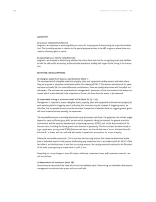 124 KLÖCK NER  CO S E A NNUA L REPORT 201 6
JUDGMENTS
a) Scope of consolidation (Note 3)
Judgments are necessary in assessing ability to control for the purposes of determining the scope of consolida-
tion. This is notably required in relation to the special-purpose entities in the ABS programs, where there is no
majority of voting rights or capital.
b) Classification as held for sale (Note 20)
Judgments are involved in determining whether the criteria have been met for recognizing assets and liabilities
as held for sale and for accounting as discontinued operations, notably with regard to the timing of the transac-
tion.
ESTIMATES AND ASSUMPTIONS
a) Intangible assets from business combinations (Note 5)
The measurement of intangible assets and property, plant and equipment notably requires estimates where
they are acquired in a business combination within the meaning of IFRS 3. This requires estimation of fair value
and expected useful life. For material business combinations, these are usually determined with the aid of out-
side experts. The estimates are associated with management’s assessment of the future value of the assets con-
cerned, which is also reflected in the projections of future cash flows from the assets to be measured.
b) Impairment testing in accordance with IAS 36 (Note 15 (a) – (c))
Management is required to assess intangible assets, property, plant and equipment and investment property at
each reporting date for triggering events indicating that the assets may be impaired. If triggering events are
identified, the recoverable amount must be estimated. Irrespective of whether there is a triggering event, good-
will must be tested at least annually for impairment.
The recoverable amount is normally determined using discounted cash flows. The projected cash inflows largely
depend on expected future gross profit per ton and on shipments, taking into account the general economic
environment and the expected development of operating expenses (OPEX), and on the determination of the
discount rates, including the future growth rates assumed in perpetuity. The discount rates are determined us-
ing a capital asset pricing model (CAPM) whose main inputs are the risk-free rate of return, the beta factor for
KlöcknerCo shares, and the credit risk and market risk premium assumptions for return on equity.
Where the recoverable amount of CGUs is less than their carrying amount, fair values are determined at the
level of individual assets for the purpose of allocating any impairment loss in accordance with IAS 36.105. If the
fair value of an individual asset is less than its carrying amount, the carrying amount is reduced to the fair value
of the asset by recognizing an impairment in profit or loss.
Depending on future changes in those fair values, additional impairment losses and impairment reversals can-
not be ruled out.
c) Measurement of inventories (Note 16)
Inventories are measured at the lower of cost and net realizable value. Determining net realizable value requires
management to estimate sales prices and costs until sale.
 