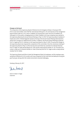 Changes on the board
The composition of the Supervisory Board of Klöckner & Co SE changed as follows in fiscal year 2016:
Prof. Dr. Karl-Ulrich Köhler, CEO of RITTAL International Stiftung & Co. KG and chairman of the management
board of Rittal GmbH & Co. KG, and Dr. Friedhelm Loh, businessman, owner and CEO of Friedhelm Loh
Stiftung & Co. KG (as well as managing director of other Friedhelm Loh Group companies) were elected to
the Supervisory Board by the Annual General Meeting on May 13, 2016. The Supervisory Board mandates of
Hauke Stars and Dr. Michael Rogowski expired on the day of the Annual General Meeting. Both elected to
refrain from running for an additional term of office. In addition, the Annual General Meeting (re-)elected
Prof. Dr. Vogel and Prof. Dr. Kollmann to the Supervisory Board on May 13, 2016. The personnel changes on
the Supervisory Board also impacted the composition of the committees. Since the constitutive meeting of
the Supervisory Board on May 13, 2016, the Executive Committee has consisted of re-elected Chairman
Prof. Dr. Vogel, his newly elected deputy Mr. Grillo and the newly elected member Dr. Loh. The Audit Com-
mittee is made up of re-elected members Dr. Vater (Chairman) and Prof. Dr. Vogel as well as newly elected
member Prof. Dr. Köhler.
The Supervisory Board would like to thank the Management Board, all employees, and the employee repre-
sentatives of Klöckner & Co SE as well as all Group companies for their hard work and dedication during the
past ﬁscal year, during which the market environment remained challenging.
Duisburg, February 22, 2017
Prof. Dr. Dieter H. Vogel
Chairman
15
Report of the Supervisory
Board
TO OUR SHAREHOLDERS FINANC IAL STAT EM ENT S SERVIC ESG ROUP MANAG EMENT REPORT
 