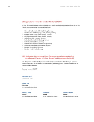 188 KLÖCK NER  CO S E A NNUA L REPORT 201 6
(37)Application of Section 264 para 3 and Section 264 b HGB
In 2016, the following domestic subsidiaries made use in part of the exemption provided in Section 264 (3) and
Section 264 b of the German Commercial Code (HGB):
– Klöckner  Co Deutschland GmbH, Duisburg, Germany
– Kloeckner  Co USA Beteiligungs GmbH, Duisburg, Germany
– Kloeckner Metals Europe GmbH, Duisburg, Germany
– Klöckner Shared Services GmbH, Duisburg, Germany
– Becker Besitz GmbH, Duisburg, Germany
– Becker Stahl-Service GmbH, Duisburg, Germany
– Becker Stahl GmbH, Bönen, Germany
– Becker Aluminium-Service GmbH, Duisburg, Germany
– Umformtechnik Stendal GmbH, Stendal, Germany
– kloeckner.i GmbH, Berlin, Germany
– kloeckner.v GmbH, Berlin, Germany
(38) Declaration of Conformity with the German Corporate Governance Code in
accordance with Section 161 of the German Stock Corporations Act (AktG)
The Management Board and the Supervisory Board submitted the Declaration of Conformity in accordance
with Section 161 AktG on December 16, 2016 and made it permanently publicly available to shareholders on
the KlöcknerCoSE website.
Duisburg, February 22, 2017
Klöckner  Co SE
MANAGEMENT BOARD
Gisbert Rühl
CHAIRMAN
OF THE MANAGEMENT BOARD
Marcus A. Ketter Karsten Lork William A. Partalis
MEMBER MEMBER MEMBER
OF THE MANAGEMENT BOARD OF THE MANAGEMENT BOARD OF THE MANAGEMENT BOARD
 