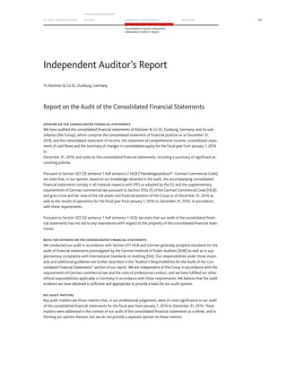 TO OUR SH AR EHO LDERS
G ROUP M A NAGEM EN T
RE PORT F INANCIAL S TATEME NTS SE RVICES 189
Consolidated Financial Statements
Independent Auditor’s Report
To Klöckner  Co SE, Duisburg, Germany
Report on the Audit of the Consolidated Financial Statements
OPINION ON THE CONSOLIDATED FINANCIAL STATEMENTS
We have audited the consolidated financial statements of Klöckner  Co SE, Duisburg, Germany, and its sub-
sidiaries (the Group), which comprise the consolidated statement of financial position as at December 31,
2016, and the consolidated statement of income, the statement of comprehensive income, consolidated state-
ment of cash flows and the summary of changes in consolidated equity for the fiscal year from January 1, 2016
to
December 31, 2016, and notes to the consolidated financial statements, including a summary of significant ac-
counting policies.
Pursuant to Section 322 (3) sentence 1 half sentence 2 HGB (“Handelsgesetzbuch”: German Commercial Code),
we state that, in our opinion, based on our knowledge obtained in the audit, the accompanying consolidated
financial statements comply in all material respects with IFRS as adopted by the EU and the supplementary
requirements of German commercial law pursuant to Section 315a (1) of the German Commercial Code [HGB],
and give a true and fair view of the net assets and financial position of the Group as at December 31, 2016 as
well as the results of operations for the fiscal year from January 1, 2016 to December 31, 2016, in accordance
with these requirements.
Pursuant to Section 322 (3) sentence 1 half sentence 1 HGB, we state that our audit of the consolidated finan-
cial statements has not led to any reservations with respect to the propriety of the consolidated financial state-
ments.
BASIS FOR OPINION ON THE CONSOLIDATED FINANCIAL STATEMENTS
We conducted our audit in accordance with Section 317 HGB and German generally accepted standards for the
audit of financial statements promulgated by the German Institute of Public Auditors [IDW] as well as in sup-
plementary compliance with International Standards on Auditing (ISA). Our responsibilities under those stand-
ards and additional guidelines are further described in the “Auditor’s Responsibilities for the Audit of the Con-
solidated Financial Statements” section of our report. We are independent of the Group in accordance with the
requirements of German commercial law and the rules of professional conduct, and we have fulfilled our other
ethical responsibilities applicable in Germany in accordance with these requirements. We believe that the audit
evidence we have obtained is sufficient and appropriate to provide a basis for our audit opinion.
KEY AUDIT MATTERS
Key audit matters are those matters that, in our professional judgement, were of most significance in our audit
of the consolidated financial statements for the fiscal year from January 1, 2016 to December 31, 2016. These
matters were addressed in the context of our audit of the consolidated financial statements as a whole, and in
forming our opinion thereon, but we do not provide a separate opinion on these matters.
Independent Auditor’s Report
 