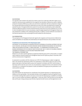 TO OUR SH AR EHO LDERS
G ROUP M A NAGEM EN T
RE PORT F INANCIAL S TATEME NTS SE RVICES 193
Consolidated Financial Statements
Independent Auditor’s Report
OUR RESPONSE
Our specialists were involved in the audit of tax matters as part of our audit team. With their support, we as-
sessed the internal processes established for the recognition and calculation of deferred tax assets or liabilities
arising from temporary differences as well as loss and interest carryforwards. We have conducted an analysis of
the corporate planning and verified the mathematical accuracy of the values calculated by the Company. We
assessed the value of recognised deferred tax assets for loss and interest carryforwards as well as deductible
temporary differences based on internal corporate forecasts of the future tax income of Klöckner  Co SE and
its main controlled entities for income tax purposes using the budget prepared by the Management Board, and
also evaluated the suitability of the underlying planning data. In addition, we have verified the reconciliation of
the financial statements to tax income/expense and also audited the other disclosures..
OUR OBSERVATIONS
The assumptions of the Management Board with regard to the recognition and measurement of deferred tax
assets and liabilities are reasonable and overall balanced. All required disclosures were provided in the notes.
Completeness and measurement of the disposal group Spain
WITH RESPECT TO THE SIGNIFICANT ACCOUNTING POLICIES OF KLÖCKNER  CO SE APPLIED, WE REFER TO SECTION
(4) OF THE NOTES. SECTION (20) OF THE NOTES PROVIDES FURTHER INFORMATION REGARDING THE THE DISPOSAL
GROUP. WE ALSO REFER TO SECTIONS “1.1 GROUP STRUCTURE”, “2.4 COMPARISON OF THE GROUP’S ACTUAL
BUSINESS PERFORMANCE WITH THE FORECAST FROM THE PRIOR YEAR” AND “3.1 NOTES TO THE ANNUAL FINANCIAL
STATEMENTS OF KLÖCKNER  CO SE”IN THE GROUP MANAGEMENT REPORT
THE FINANCIAL STATEMENT RISK
Klöckner  Co SE sold its Spanish operations by agreement dated 20 January 2017 to Hierros Añon, S.A. follow-
ing the respective resolution passed by the Management Board and the Supervisory Board in December 2016
and the commencement of negotiations.
As assessment in accordance with the criteria set out in IFRS 5 for disposal groups is subject to judgement,
there is the risk that the requirements of IFRS 5 for classification as assets held for sale are not met as of the
balance sheet date or that assets held for sale are not measured in accordance with IFRS 5 with the lower of
book value and fair value less cost to sell or are not presented as a separate line item in the statement of finan-
cial position. As a consequence the valuation of assets and liabilities of the group and the presentation in the
notes would be inaccurate.
OUR RESPONSE
We verified whether the requirements for a classification of the Spanish operations as a disposal group were
fulfilled as at the reporting date. We interviewed members of the management board and inspected minutes
of committee meetings held to decide on the sale, to ensure that the disposal group is available for immediate
sale in its current condition and disposal is highly likely, i.e. there was a plan to sell the entity as at the reporting
date and this plan is being actively pursued. We also inspected the draft versions and final agreements to sell.
 