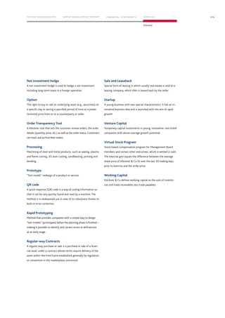 Net investment hedge
A net investment hedge is used to hedge a net investment
­including long-term loans in a foreign operation.
Option
The right to buy or sell an underlying asset (e.g., securities) on
a specific day or during a specified period of time at a prede-
termined price from or to a counterparty or seller.
Order Transparency Tool
A Klöckner tool that lets the customer review orders, the order
details (quantity, price, etc.) as well as the order status. Customers
can track and archive their orders.
Processing
Machining of steel and metal products, such as sawing, plasma
and flame cutting, 3D laser cutting, sandblasting, priming and
bending.
Prototype
Test model; redesign of a product or service.
QR code
A quick response (QR) code is a way of coding information so
that it can be very quickly found and read by a machine. The
method is in widespread use in view of its robustness thanks to
built-in error correction.
Rapid Prototyping
Method that provides companies with a simple way to design
“test models” (prototypes) before the planning phase is finished –
making it possible to identify and correct errors or deficiencies
at an early stage.
Regular-way Contracts
A regular-way purchase or sale is a purchase or sale of a finan-
cial asset under a contract whose terms require delivery of the
asset within the time frame established generally by regulation
or convention in the marketplace concerned.
Sale and Leaseback
Special form of leasing in which usually real estate is sold to a
leasing company, which then is leased back by the seller.
Startup
A young business with two special characteristics: It has an in-
novative business idea and is launched with the aim of rapid
growth.
Venture Capital
Temporary capital investments in young, innovative, non-listed
companies with above-average growth potential.
Virtual Stock Program
Stock-based compensation program for Management Board
members and certain other executives, which is settled in cash.
The exercise gain equals the difference between the average
share price of Klöckner  Co SE over the last 30 trading days
prior to exercise and the strike price.
Working Capital
Klöckner  Co defines working capital as the sum of invento-
ries and trade receivables less trade payables.
235TO OUR SHAREHOLDERS FINANC IAL STAT EM ENT S SERVIC ES
Glossary
G ROUP MANAG EMENT REPORT
 