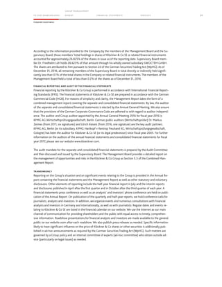 TO OUR SH AR EHO LDERS
G ROUP M A NAGEM EN T
RE PORT F INANCIAL S TATEME NTS SE RVICES 31
Corporate Governance
According to the information provided to the Company by the members of the Management Board and the Su-
pervisory Board, those members’ total holdings in shares of Klöckner & Co SE or related financial instruments
accounted for approximately 26.825% of the shares in issue as of the reporting date. Supervisory Board mem-
ber Dr. Friedhelm Loh holds 26.623% of that amount through his wholly owned subsidiary SWOCTEM GmbH.
The shares are attributed to him pursuant to Section 22 of the German Securities Trading Act (WpHG). As of
December 31, 2016, all remaining members of the Supervisory Board in total directly or indirectly held signifi-
cantly less than 0.1% of the total shares in the Company or related financial instruments. The members of the
Management Board held a total of less than 0.2% of the shares as of December 31, 2016.
FINANCIAL REPORTING AND AUDIT OF THE FINANCIAL STATEMENTS
Financial reporting by the Klöckner & Co Group is performed in accordance with International Financial Report-
ing Standards (IFRS). The financial statements of Klöckner & Co SE are prepared in accordance with the German
Commercial Code (HGB). For reasons of simplicity and clarity, the Management Report takes the form of a
combined management report covering the separate and consolidated financial statements. By law, the auditor
of the separate and consolidated financial statements is elected by the Annual General Meeting. We also ensure
that the provisions of the German Corporate Governance Code are adhered to with regard to auditor independ-
ence. The auditor and Group auditor appointed by the Annual General Meeting 2016 for fiscal year 2016 is
KPMG AG Wirtschaftsprüfungsgesellschaft, Berlin. German public auditors (Wirtschaftsprüfer) Dr. Markus
Zeimes (from 2011, six signatures) and Ulrich Keisers (from 2016, one signature) are the key audit partners.
KPMG AG, Berlin (or its subsidiary, KPMG Hartkopf + Rentrop Treuhand KG, Wirtschaftsprüfungsgesellschaft,
Cologne) has been the auditor for Klöckner & Co SE (or its legal predecessor) since fiscal year 2005. For further
information on the auditors of the annual financial statements and consolidated financial statements for fiscal
year 2017, please see our website www.kloeckner.com.
The audit mandate for the separate and consolidated financial statements is prepared by the Audit Committee
and then discussed and issued by the Supervisory Board. The Management Board provides a detailed report on
the management of opportunities and risks in the Klöckner & Co Group as Section 5.3 of the Combined Man-
agement Report.
TRANSPARENCY
Reporting on the Group’s situation and on significant events relating to the Group is provided in the Annual Re-
port containing the financial statements and the Management Report as well as other statutory and voluntary
disclosures. Other elements of reporting include the half-year financial report in July and the interim reports
and disclosures published in April after the first quarter and in October after the third quarter of each year. A
financial statements press conference as well as an analysts’ and investors’ phone conference are held on publi-
cation of the Annual Report. On publication of the quarterly and half-year reports, we hold conference calls for
journalists, analysts and investors. In addition, we organize events and numerous consultations with financial
analysts and investors in Germany and internationally, as well as with journalists. Regular dates and events re-
lating to Klöckner & Co SE are listed in the financial calendar on our website. We use the Internet as our main
channel of communication for providing shareholders and the public with equal access to timely, comprehen-
sive information. Roadshow presentations for financial analysts and investors are made available to the general
public on our website soon after each roadshow. We also publish press releases as needed. Specific information
likely to have significant influence on the price of Klöckner & Co shares or other securities is additionally pub-
lished in ad-hoc announcements as required by the German Securities Trading Act (WpHG). Such matters are
governed by a Group policy and an internal committee of experts (ad-hoc committee) who obtain outside ad-
vice (particularly on legal issues) as needed.
 
