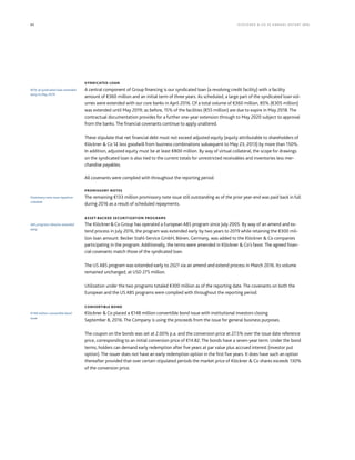 60 KLÖCK NER  CO S E A NNUA L REP ORT 2016
SYNDICATED LOAN
A central component of Group financing is our syndicated loan (a revolving credit facility) with a facility
amount of €360 million and an initial term of three years. As scheduled, a large part of the syndicated loan vol-
umes were extended with our core banks in April 2016. Of a total volume of €360 million, 85% (€305 million)
was extended until May 2019; as before, 15% of the facilities (€55 million) are due to expire in May 2018. The
contractual documentation provides for a further one-year extension through to May 2020 subject to approval
from the banks. The financial covenants continue to apply unaltered.
These stipulate that net financial debt must not exceed adjusted equity (equity attributable to shareholders of
Klöckner  Co SE less goodwill from business combinations subsequent to May 23, 2013) by more than 150%.
In addition, adjusted equity must be at least €800 million. By way of virtual collateral, the scope for drawings
on the syndicated loan is also tied to the current totals for unrestricted receivables and inventories less mer-
chandise payables.
All covenants were complied with throughout the reporting period.
PROMISSORY NOTES
The remaining €133 million promissory note issue still outstanding as of the prior year-end was paid back in full
during 2016 as a result of scheduled repayments.
ASSET-BACKED SECURITIZATION PROGRAMS
The KlöcknerCo Group has operated a European ABS program since July 2005. By way of an amend and ex-
tend process in July 2016, the program was extended early by two years to 2019 while retaining the €300 mil-
lion loan amount. Becker Stahl-Service GmbH, Bönen, Germany, was added to the Klöckner  Co companies
participating in the program. Additionally, the terms were amended in Klöckner  Co’s favor. The agreed finan-
cial covenants match those of the syndicated loan.
The US ABS program was extended early to 2021 via an amend and extend process in March 2016. Its volume
remained unchanged, at USD 275 million.
Utilization under the two programs totaled €300 million as of the reporting date. The covenants on both the
European and the US ABS programs were complied with throughout the reporting period.
CONVERTIBLE BOND
Klöckner  Co placed a €148 million convertible bond issue with institutional investors closing
September 8, 2016. The Company is using the proceeds from the issue for general business purposes.
The coupon on the bonds was set at 2.00% p.a. and the conversion price at 27.5% over the issue date reference
price, corresponding to an initial conversion price of €14.82. The bonds have a seven-year term. Under the bond
terms, holders can demand early redemption after five years at par value plus accrued interest (investor put
option). The issuer does not have an early redemption option in the first five years. It does have such an option
thereafter provided that over certain stipulated periods the market price of Klöckner  Co shares exceeds 130%
of the conversion price.
85% of syndicated loan extended
early to May 2019
Promissory note issue repaid on
schedule
ABS programs likewise amended
early
€148 million convertible bond
issue
 