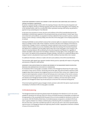 70 KLÖCK NER  CO S E A NNUA L REP ORT 2016
SIGNIFICANT AGREEMENTS TO WHICH THE COMPANY IS PARTY AND WHICH ARE CONDITIONAL ON A CHANGE OF
CONTROL FOLLOWING A TAKEOVER BID
If a person, or persons acting in concert within the meaning of Section 2 (5) of the Securities Acquisition and
Takeover Act (WpÜG), directly or indirectly acquire(s) more than 50% of the voting rights in the Company, any
of the individual lenders under the currently €360 million syndicated revolving credit facility may demand re-
payment of any outstanding loan it has disbursed.
In the event of an acquisition of control, the terms and conditions of the 2016 Convertible Bond permit the
bondholders to demand early repayment of the principal amount plus accrued interest in certain cases. Pursu-
ant to these terms and conditions, an acquisition of control is deemed to have occurred if a person, or persons
acting in concert, directly or indirectly hold(s) more than 50% of the voting rights in the Company (acquisition
of control).
Individual bondholders are also entitled to exercise their conversion rights at an adjusted conversion price in the
event of a change of control under certain conditions. Pursuant to the terms and conditions of the 2016 Con-
vertible Bond, a change of control is, among other instances, deemed to have occurred if (i) an acquisition of
control as referred to above occurs or (ii) a mandatory offer within the meaning of the Securities Acquisition
and Takeover Act is published or (iii) the bidder holds at least 30% of the voting rights in the Company in the
event of a voluntary takeover offer as defined by the Securities Acquisition and Takeover Act, regardless of
whether the bidder’s stake results from the holding or attribution of voting rights or from voting rights in rela-
tion to which the takeover bid has already been accepted, whereby in the event of a conditional takeover bid a
change of control is only deemed to have occurred if the offer conditions have been either met or waived.
For additional information, reference is made to the terms and conditions of the 2016 Convertible Bond.
The termination rights agreed upon represent standard industry practice, especially with respect to the granting
and extension of long-term credit facilities.
AGREEMENTS CONCLUDED BETWEEN THE COMPANY AND MEMBERS OF THE MANAGEMENT BOARD OR EMPLOYEES
PROVIDING FOR COMPENSATION IN THE EVENT OF A TAKEOVER BID
If a threshold of 30% of voting rights is exceeded, members of the Management Board have the right to early
termination of their service contracts. Should they exercise that right, they will be entitled to payment of their
budgeted salary (fixed component plus budgeted bonus) up to the end of their contract term, capped at three
times the total compensation received in the last full fiscal year prior to termination of their service contracts.
The personal investment requirement is waived. Any personal investment shares still vesting will be unlocked
and released to the Management Board member in question. In addition, all virtual stock options already
granted to the Management Board may be exercised prior to the end of the contractual vesting period.
Virtual stock options granted to group managers include a provision under which the options may be exercised
immediately if a threshold of 30% of voting rights is exceeded.
3.3 Dividend planning
The Management Board and Supervisory Board propose the distribution from Klöckner  Co SE’s net income
available for distribution for fiscal year 2016 of an amount of €19,950 thousand to shareholders as dividend and
the appropriation of the remaining €54,939 thousand of the net income available for distribution to other reve-
nue reserves. With 99,750,000 entitled shares, the dividend proposal corresponds to a dividend of €0.20 per
share. In general, Klöckner  Co follows a dividend policy of distributing 30% of consolidated net income be-
fore one-time items. Given that no dividend was paid out in the prior year and in view of the improved operat-
ing environment, the Management Board and Supervisory Board consider it appropriate to distribute a dividend
in excess of this amount for 2016.
Proposed dividend of €0.20 per
share
 