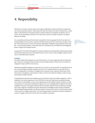 TO OUR SH AR EHO LDERS
G ROUP M A NAGEM EN T
RE PORT F INANCIAL S TATEME NTS SE RVICES 71
Responsibility
Klöckner Co’s business activities impact a wide range of stakeholders inside and outside the Company. We
aim to build responsible, long-term relationships that reflect the interests of all sides. At KlöcknerCo, sustain-
ability in steel distribution encompasses optimum working conditions for employees, the efficient use of re-
sources, social responsibility at every link in the value chain, and active corporate citizenship in the regions
where we are located.
Our sustainability activities and the information we publish on them are grouped into four focus topics com-
prising employees, the environment, corporate citizenship and the value chain. Furthermore, we take an active
part in the social discourse on values and corporate responsibility. Management responsibility for these issues
lies – in line with their portfolios – with Gisbert Rühl, CEO, and Karsten Lork, the Member of the Management
Board in charge of the European business.
In January 2017, CEO Gisbert Rühl signed the Compact for Responsive and Responsible Leadership sponsored by
the International Business Council of the World Economic Forum. In this, we wish to pledge our public commit-
ment to sustainable long-term growth.
Employees
Our approximately 9,100 employees at around 190 locations in 13 countries apply their skills and enthusiasm
day in, day out to meeting the needs and wishes of some 130,000 customers. About 70% of our workforce is
employed in Europe and 30% in the Americas. 
Dedicated and qualified employees are a key factor in our success as a service provider. In everything we do, we
aim to meet the highest standards of quality at all times. This is underpinned by our Group-wide human re-
sources strategy based on the pillars of management and corporate culture, systematic performance, talent
and succession management, improvements to make us an even more attractive employer as well as occupa-
tional safety and health initiatives.
A standardized annual performance feedback process introduced for upper and middle management in 2012 is
established in all country organizations. Since 2015/2016, we have also implemented standardized develop-
ment reviews for all employees in most country organizations and the holding company. In addition, we make
increasing use of in-house talent development programs such as our Emerging Leaders Program for the branch
managers of tomorrow. This program refreshes and trains the skills needed for future-focused branch manage-
ment. Topics range from contemporary business administration knowledge and sales training to leadership
skills and design thinking methods as an effective toolkit for innovative and customer-centric business practices
in the context of our digital transformation. Our first Emerging Leaders are already successfully in deployment
as branch managers. January 2017 saw the start of the program’s second year.
4. Responsibility
Four focus topics:
Employees, environment,
corporate citizenship and value
chain
 