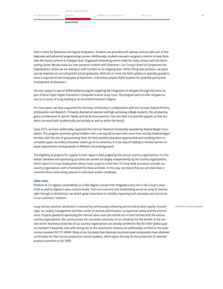 TO OUR SH AR EHO LDERS
G ROUP M A NAGEM EN T
RE PORT F INANCIAL S TATEME NTS SE RVICES 75
Responsibility
ReDI is short for Readiness and Digital Integration. Students are provided with laptops and can take part in free
beginners and advanced programming courses. Additionally, students are each assigned a mentor to help them
take the course content to a deeper level. Organized networking events make for lively contact with the Berlin
startup scene. We also have our own presence in Berlin with kloeckner.i, our Group Center of Competence for
Digitalization, where we are adding to staff numbers on an ongoing basis. When filling new positions, we place
special emphasis on recruiting ReDI School graduates. With this in mind, the ReDI syllabus is specially geared to
what is required of new employees at kloeckner.i. Internships prepare ReDI students for potential permanent
employment at kloeckner.i.
We also support a special Stifterverband program targeting the integration of refugees through education as
part of Kiron Open Higher Education’s Computer Science study track. The program aims to offer refugees ac-
cess to a course of study leading to an accredited bachelor’s degree.
For some years, we have supported the Germany Scholarship in collaboration with the German Federal Ministry
of Education and Research. Primarily directed at talented and high-achieving college students, the scholarship
gives consideration to specific family and social circumstances. Our aim here is to provide support so that stu-
dents can excel both academically and socially as well as within the family.
Since 2013, we have additionally supported the German National Scholarship awarded by Roland Berger Foun-
dation. This program promotes gifted children with a strong will to learn who come from socially disadvantaged
families, with the aim of guaranteeing them the best possible education opportunities and enabling them to
complete upper secondary education and/or go on to university. It is our way of helping to remove barriers to
equal opportunities among people of different social backgrounds.
The eligibility of projects for support in each region is best judged by the various country organizations. For this
reason, donation and sponsoring activities are carried out largely independently by the country organizations,
which report to Group headquarters about major projects in this field. A Group-wide procedure provides our
country organizations with a framework for these activities. In this way, we ensure that our activities have a
common thrust while being tailored to individual market conditions.
Value chain
Klöckner  Co regards sustainability as a 360-degree concept that integrates every link in the Group’s value
chain as well as adjacent value creation levels. From procurement and stockholding across an array of services
right through to distribution, we attach great importance to steadily improving both processes and outcomes
in our customers’ interests. 
Long-lasting customer satisfaction is ensured by continuously enhancing service and product quality. Accord-
ingly, our quality management activities center on process optimization, occupational safety and the environ-
ment. Projects geared to optimizing the internal value chain are carried out in close harness with the various
country organizations. We communicate the successful outcomes of our initiatives for the benefit of the out-
side world. Numerous branches of our country organizations are already certified to the ISO 9001 global qual-
ity standard. Frequently, sites with strong ties to the automotive industry are additionally certified to the auto-
motive standard ISO TS 16949. Many of our locations that fabricate structural steel components have obtained
certification for their factory production control systems, which opens the way for the production of selected
products pursuant to EN 1090.
Certification to quality standards
 