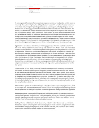 TO OUR SH AR EHO LDERS
G ROUP M A NAGEM EN T
RE PORT F INANCIAL S TATEME NTS SE RVICES 93
Macroeconomic outlook
including
key opportunities and risks
To achieve greater differentiation from competitors, we plan to maintain our broad product portfolio as well as
increasingly offer customers higher value-added products and services. The prime focus here is on customers
whose strong vertical integration provides greater scope for successfully and profitably selling such services.
More and more, we also supply customers from our network rather than solely from individual locations. This
enables us to offer a broader portfolio of steel and metal products, especially in comparison with smaller and
mid-size competitors, without adding to inventories. In procurement, we plan to better leverage the economies
of scale we have over many of our competitors by extending centrally controlled procurement activities to ad-
ditional product ranges. We anticipate more appreciable economies of scale by stepping up pooled procure-
ment from suppliers who grant commensurate terms and by making greater use of global procurement options.
Notably this is one of the focal areas of the One Europe program, which alongside material procurement is also
aimed at combining and optimizing procurement of non-merchandising items and services across Europe.
Digitalization is not just about streamlining our entire supply and value chain from supplier to customer. We
also use the methods and tools of business start-ups to be faster and more effective as well as to create added
value for customers. With this in mind, we already have several digital tools in deployment across various coun-
try organizations. Based on such solutions and working jointly with suppliers and in particular customers, we
are committed to making all processes simpler and more efficient. To this end, we launched a dedicated Group
Center of Competence for Digitalization in Berlin at the end of 2014 to develop and test digital solutions before
rolling them out across the Group. The company, kloeckner.i, additionally furnishes a platform for in-house
knowledge transfer, has forged a network with the start-up scene and oversees online marketing activities.
kloeckner.i thus works jointly with our German country organization Klöckner  Co Deutschland GmbH to de-
velop innovative tools and involves customers from an early stage to test functionality and customer benefit
step by step.
On the sales side, we have already successfully rolled out contract portals and online shops to customers. In
procurement, we have full digital integration with growing numbers of wholesalers and major steel producers.
All tools and data are gradually being integrated into the Kloeckner Connect service platform. In this way, cus-
tomers and partners have a central access point for data, which they can leverage profitably. A further step will
be to gradually open up the service platform to competitors starting in 2017. The resulting open industry plat-
form will additionally boost product diversity and enhance price transparency for our customers. At the same
time, we will unlock added earnings potential by generating commission from transactions effected by compet-
itors using the industry platform.
While kloeckner.i operates like an internal startup, it is through our venture capital company kloeckner.v, which
we launched in 2015, that we establish links with external startups. This company invests both through selected
venture capital firms and directly in startups that support our digitalization strategy with disruptive approaches.
We see great potential in digitalization for making major improvements at every link in what is an inefficient
traditional steel and metal distribution chain. End-to-end data flow with the aid of digitalized processes makes
it possible to produce to demand, removes the need for stock transfers and shortens time to delivery from the
shop floor. Fewer inefficiencies also enable us to keep less inventory.
Working in harness with Contorion, a Berlin-based startup and online trader, Klöckner  Co has entered into
the attractive segment comprising online sales to tradespeople and private customers. Using Contorion’s plat-
form, we are able to supply tradespeople and private customers with sheet, tube, section and other Klöckner
products in line with their requirements and with no minimum order value.
 