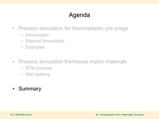 12th LS-DYNA Forum 24 - 25 September 2013, Filderstadt, Germany
Agenda
• Process simulation for thermoplastic pre-pregs
– Introduction
– Material formulation
– Examples
• Process simulation thermoset matrix materials
– RTM process
– Wet molding
• Summary
 