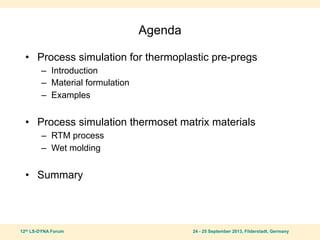 12th LS-DYNA Forum 24 - 25 September 2013, Filderstadt, Germany
Agenda
• Process simulation for thermoplastic pre-pregs
– Introduction
– Material formulation
– Examples
• Process simulation thermoset matrix materials
– RTM process
– Wet molding
• Summary
 