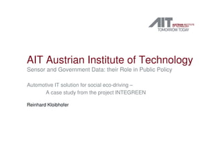 AIT Austrian Institute of Technology
Sensor and Government Data: their Role in Public Policy
Automotive IT solution for social eco-driving –
A case study from the project INTEGREEN
Reinhard Kloibhofer
 