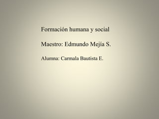 Formación humana y social
Maestro: Edmundo Mejía S.
Alumna: Carmala Bautista E.
 