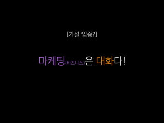 마케팅(비즈니스)은 대화다!
[가설 입증?]
 