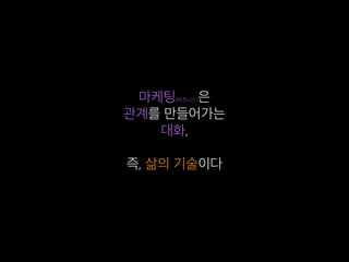 마케팅(비즈니스)은
관계를 만들어가는
대화,
즉, 삶의 기술이다
 