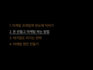 1. 마케팅 프레임웍 한눈에 익히기
2. 돈 안들고 마케팅 하는 방법
3. 대기업도 이기는 전략
4. 마케팅 엔진 만들기
 