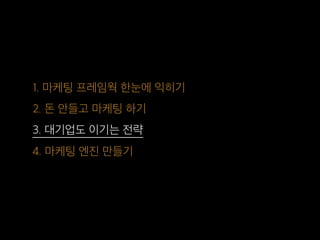 1. 마케팅 프레임웍 한눈에 익히기
2. 돈 안들고 마케팅 하기
3. 대기업도 이기는 전략
4. 마케팅 엔진 만들기
 