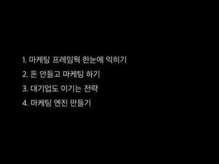 1. 마케팅 프레임웍 한눈에 익히기
2. 돈 안들고 마케팅 하기
3. 대기업도 이기는 전략
4. 마케팅 엔진 만들기
 