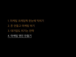 1. 마케팅 프레임웍 한눈에 익히기
2. 돈 안들고 마케팅 하기
3. 대기업도 이기는 전략
4. 마케팅 엔진 만들기
 