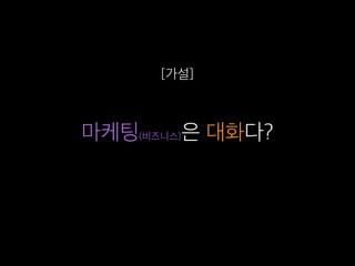 마케팅(비즈니스)은 대화다?
[가설]
 