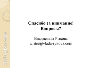 Спасибо за внимание!
     Вопросы?

  Владислава Рыкова
writer@vlada-rykova.com
 