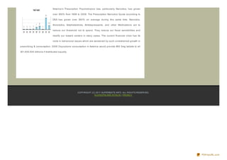America's Prescription Psychotropics Use, particularly Narcotics, has grown

                              over 300% from 1998 to 2008. The Prescription Narcotics Quota according to

                              DEA has grown over 300% on average during this same time. Narcotics,

                              Anxiolytics, Amphetamines, Antidepressants, and other Medications act to

                              reduce our threshold not to spend. They reduce our fiscal sensibilities and

                              modify our reward centers in many cases. The current financial crisis has its

                              roots in behavioral issues which are worsened by such unrestrained growth in

prescribing & consumption. 2008 Oxycodone consumption in America would provide #50 5mg tablets to all

301,000,000 millions if distributed equally.




                                                   CO PYRIG HT (C) 20 11 SUPERBSITE.INFO . ALL RIG HTS RESERVED.
                                                                 KLO NO PIN AND RITALIN | PRIVACY




                                                                                                                   PDFmyURL.com
 