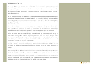 T he R e ve lat io n at T he C o re


In our first EMDR session, while the client was in a light trance, when asked what presenting issue or

memory she'd like to work on, she revealed for the first time that she had been molested as a young girl by

an adolescent relative for approximately a year. She remembered it clearly and felt " disgust," " violated,"

and " responsible for it."


As she related her thoughts, she experienced a number of tics in her shoulder and neck. When asked what

she'd like to believe about herself now instead, she said, " I'm in control of my body." She only rated the

believability (validity of cognition) of that statement at a 2 on a scale of 1 to 7 where 1 is completely false

and 7 is completely true.


She rated her " Subjective Unit of Disturbance" (SUDS) at a 7 on a scale of 1 to 10 (1 being no disturbance

and 10 being highest disturbance) and located the disturbance in her right side and arm. We proceeded

with the rest of the EMDR protocol using my fingers to initiate the saccades/bi- lateral eye movements.


During the process, which we repeated for about 30 minutes overall, she experienced pain in her arm, a

little comfort, then anger, then confusion, religious angst (" please help" ), need, disgust, fear, pain in the

lower arm, uncomfortable, blank, worried, pain in elbow and hand, pain in leg, " afraid to move" , and finally

she said she felt tired as her SUDS level dropped to a 2.


When we installed the positive cognition, which links the desired positive cognition with the original memory

or incident, she moved from rating it at a 2 to rating it at a 5, indicating that she was already feeling more in

control.


After completing the first EMDR, she still experienced some somatic discomfort on her right side. Thus, we

decided to repeat the process. The second and third EMDR sessions were conducted in the same way

(using a light trance), but focused on two other incidents: In the second EMDR session, she revealed that a

boyfriend had disclosed to her that he was gay. In the third session, she described how (being so deeply

attached to him) she had gone with him to a club and watched as he picked up men.


                                                                                                                    PDFmyURL.com
 