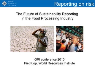 GRI conference 2010 Piet Klop, World Resources Institute Reporting on risk The Future of Sustainability Reporting  in the Food Processing Industry 