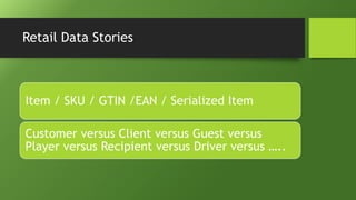 Retail Data Stories
Item / SKU / GTIN /EAN / Serialized Item
Customer versus Client versus Guest versus
Player versus Recipient versus Driver versus …..
 
