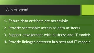 Calls to action!
1. Ensure data artifacts are accessible
2. Provide searchable access to data artifacts
3. Support engagement with business and IT models
4. Provide linkages between business and IT models
 
