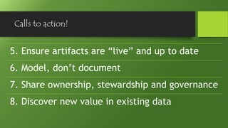 Calls to action!
5. Ensure artifacts are “live” and up to date
6. Model, don’t document
7. Share ownership, stewardship and governance
8. Discover new value in existing data
 