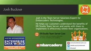 Josh Buckner
Josh is the Team Server Solutions Expert for
Embarcadero Technologies.
He helps our customers understand the benefits of
ER/Studio Team Server and works with them to
implement it effectively within their organizations.
 