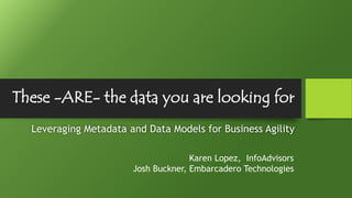 These -ARE- the data you are looking for
Karen Lopez, InfoAdvisors
Josh Buckner, Embarcadero Technologies
Leveraging Metadata and Data Models for Business Agility
 