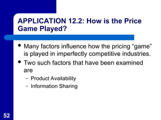 52
APPLICATION 12.2: How is the Price
Game Played?
 Many factors influence how the pricing “game”
is played in imperfectly competitive industries.
 Two such factors that have been examined
are
– Product Availability
– Information Sharing
 