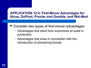 71
APPLICATION 12.4: First-Mover Advantages for
Alcoa, DuPont, Procter and Gamble, and Wal-Mart
 Consider two types of first-mover advantages
– Advantages that stem from economies of scale in
production.
– Advantages that arise in connection with the
introduction of pioneering brands.
 