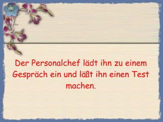 Der Personalchef lädt ihn zu einem Gespräch ein und läßt ihn einen Test machen. 