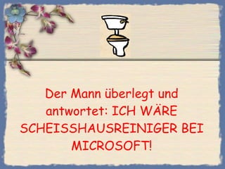 Der Mann überlegt und antwortet: ICH WÄRE SCHEISSHAUSREINIGER BEI MICROSOFT! 