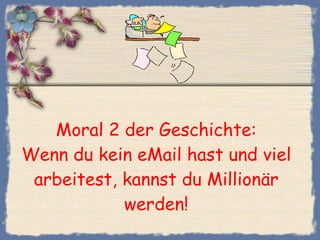 Moral 2 der Geschichte: Wenn du kein eMail hast und viel arbeitest, kannst du Millionär werden! 