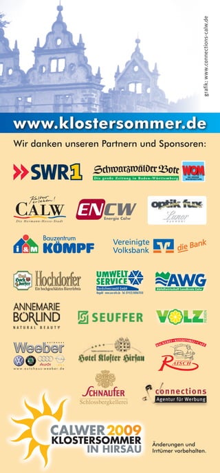 grafik: www.connections-calw.de
www.klostersommer.de
wir danken unseren Partnern und Sponsoren:




                         Nagold www.usn-info.de Tel. 07452/60067050




www.autohaus-weeber.de




                                                                       connections
                                                                       Agentur für Werbung




                                                                      änderungen und
                                                                      irrtümer vorbehalten.
 