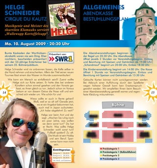 helge                                                                   Allgemeines
 sChneideR                                                               ABenDKASSe
 CiRqUe DU KAUtz                                                         BeStUHlUngSPlAn
 Musikgenie und Meister des
 skurrilen Klamauks serviert
 „Wullewupp Kartoffelsupp“.


 mo. 10. August 2009 · 20:30 uhr

 Bunte Kaskaden der worthülsen-           Präsentiert von:               Die Abendveranstaltungen beginnen in
 akrobatik waren nie sein Ding. eher                                     der Regel um 20:30 Uhr. Die Abendkasse
 nüchtern, bescheiden präsentiert                                        öffnet jeweils 2 Stunden vor Veranstaltungsbeginn. einlass
 sich der 53-jährige entertainer bei                                     und Bewirtung mit Speisen und getränken ab 19:00 Uhr.
 seinem 35. Bühnenjubiläum.                                              „Schandmaul“ beginnt um 20:00 Uhr, einlass 18:30 Uhr.
 Helge Schneider wird nix anbrennen lassen, die Kelle selber in          Die Kinderveranstaltung beginnt um 14:00 Uhr. Die Kasse
 die Hand nehmen und einschenken. Allein der Titel seiner neuen          öffnet 1 Stunde vor Veranstaltungsbeginn. einlass und
 Tournee lässt einem das Wasser im Munde zusammenlaufen!                 Bewirtung mit Speisen und getränken ab 13:30 Uhr.
     Wie kann ein Mensch so einfallsreich sein?! Zuerst wollte           Gekaufte Karten können nicht zurückgenommen werden.
        Helge sich zur Ruhe setzen. Er hatte dies bei anderen            Bei Abbruch einer Aufführung durch den Spielleiter
          Künstlern schon einmal gesehen und den Vorsatz ge-             wegen höherer Gewalt kann kein Ersatzanspruch
           fasst, es ihnen gleich zu tun. Jedoch schon im Voraus         gewährt werden. Wir empfehlen Ihnen beim Besuch
           bekam er von diesem Getue die Nase voll und ent-              einer Abendveranstaltung generell warme und regen-
14         schied sich wieder um. Wie schön für uns!                     feste Kleidung mitzunehmen.
                                                                                                                                               15
                         Wieso sollte er auch in Rente gehen?
                           Bloß, weil er so alt ist? Gerade jetzt,
                              wo er ein Angebot bekommen hat,                                       Bühne
                               auch mal in Japan aufzutreten.
                                 „Ich habe abgelehnt! Zu weit!“
                                   Helge war beim Arzt und der                Block C
                                                                                                       Block B
                                                                                                                                   Block A
                                   sagt: „Machen Sie ruhig noch
                                   ein paar Jahre, was wollen
                                    sie denn sonst tun!“ Da hat               Block F                  Block E                     Block D
                                    er Recht. Was sollte Helge
                                     Schneider wohl sonst tun?
                                         Fußball spielen? Zu alt.            Block I                   Block H                       Block G
                                          Die Musik ist sein Hobby          Tribühne                  Tribühne                      Tribühne
                                           und sein Beruf. Spar-
                                            samer kann man nicht
                                               sein.
                                                                                        ●   Preiskategorie   1
                                              eintrittspreise:
                                              Kategorie 1: 35,50 €
                                                                                        ●   Preiskategorie   1 (Rollstuhlfahrer)
                                              Kategorie 2: 30,50 €                      ●   Preiskategorie   2
                                              Kategorie 3: 26,50 €
                                                                                        ●   Preiskategorie   3
                                              inkl. MwSt. und Gebühren
 