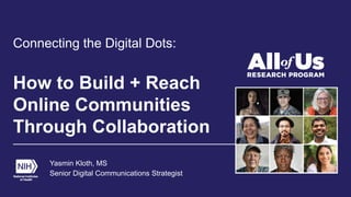 How to Build + Reach
Online Communities
Through Collaboration
Connecting the Digital Dots:
Yasmin Kloth, MS
Senior Digital Communications Strategist
 