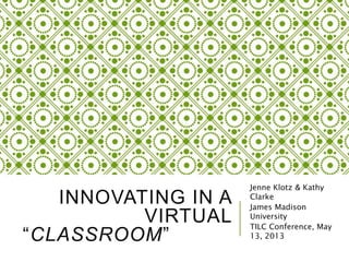 INNOVATING IN A
VIRTUAL
“CLASSROOM”
Jenne Klotz & Kathy
Clarke
James Madison
University
TILC Conference, May
13, 2013
 