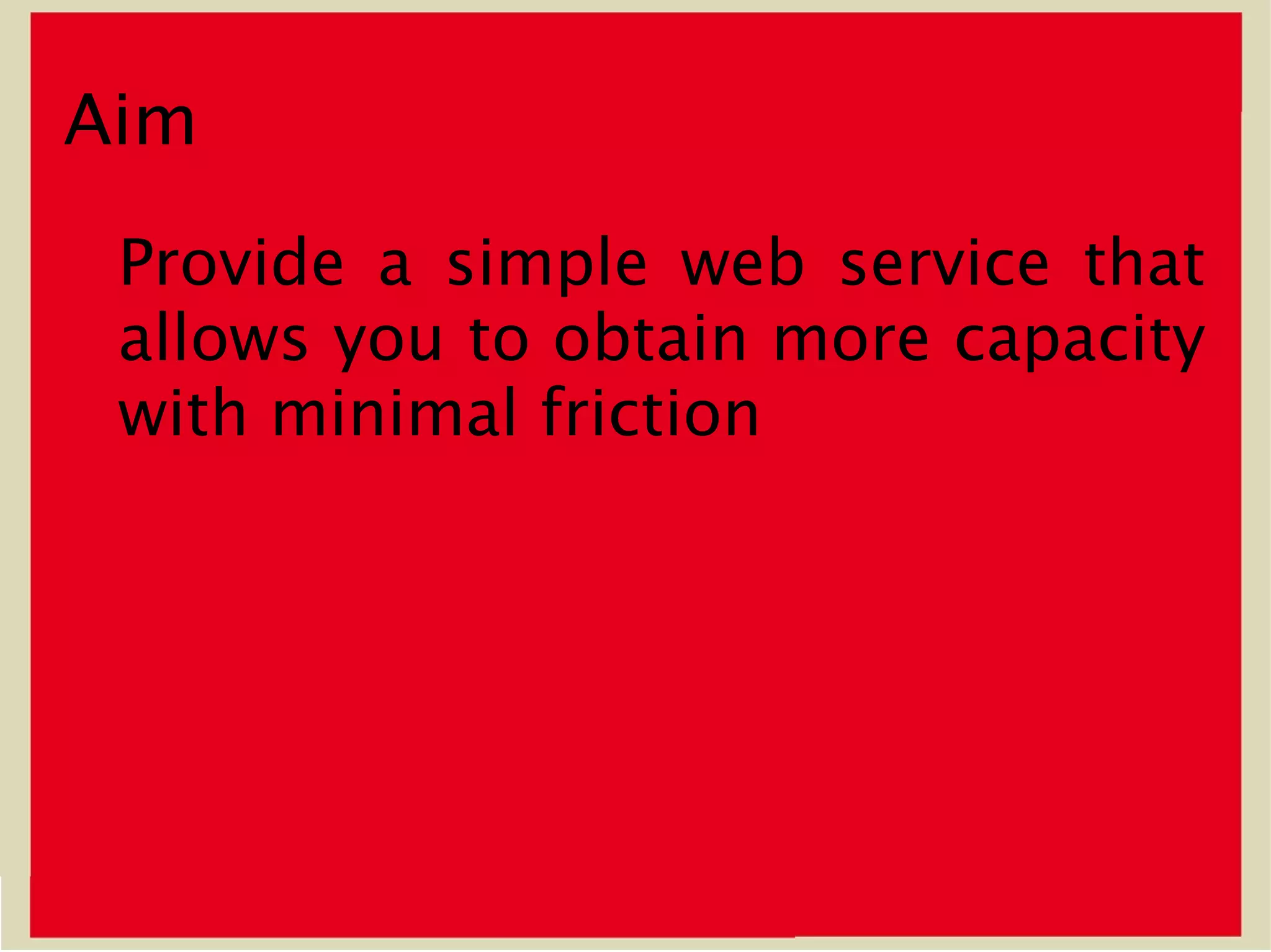 Aim
 Provide a simple web service that
 allows you to obtain more capacity
 with minimal friction
 